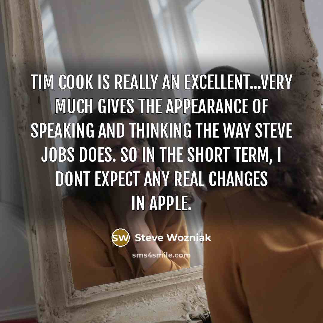 “Tim Cook is really an excellent...very much gives the appearance of speaking and thinking the way Steve Jobs does. So in the short term, I dont expect any real changes in Apple.” quote by Steve Wozniak