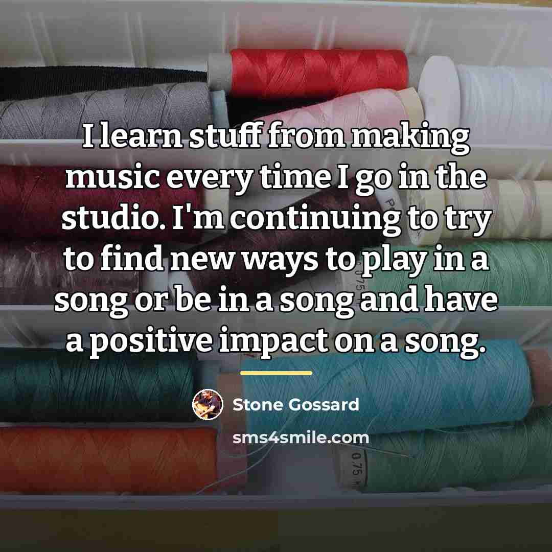 “I learn stuff from making music every time I go…” quote by Stone Gossard
