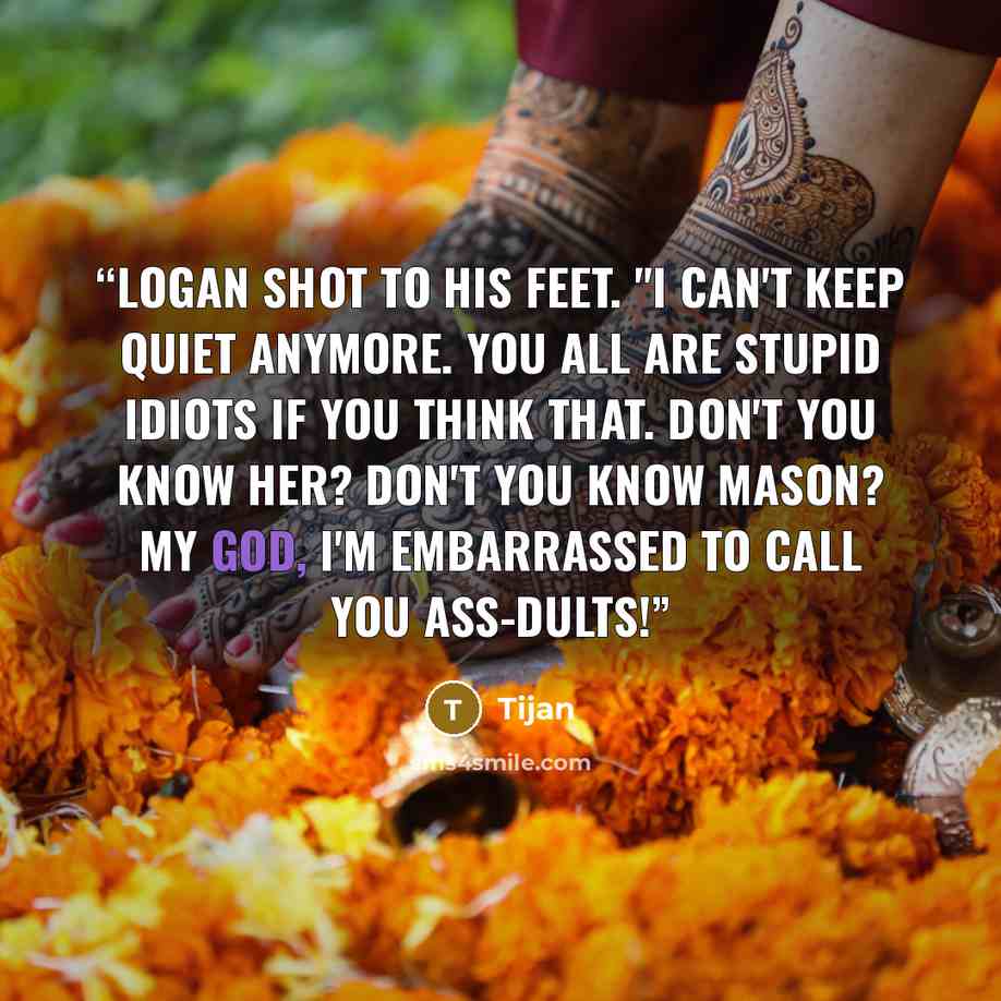 “Logan shot to his feet. "I can't keep quiet anymore. You all are stupid idiots if you think that. Don't you know her? Don't you know Mason? My god, I'm embarrassed to call you ass-dults!” quote by Tijan