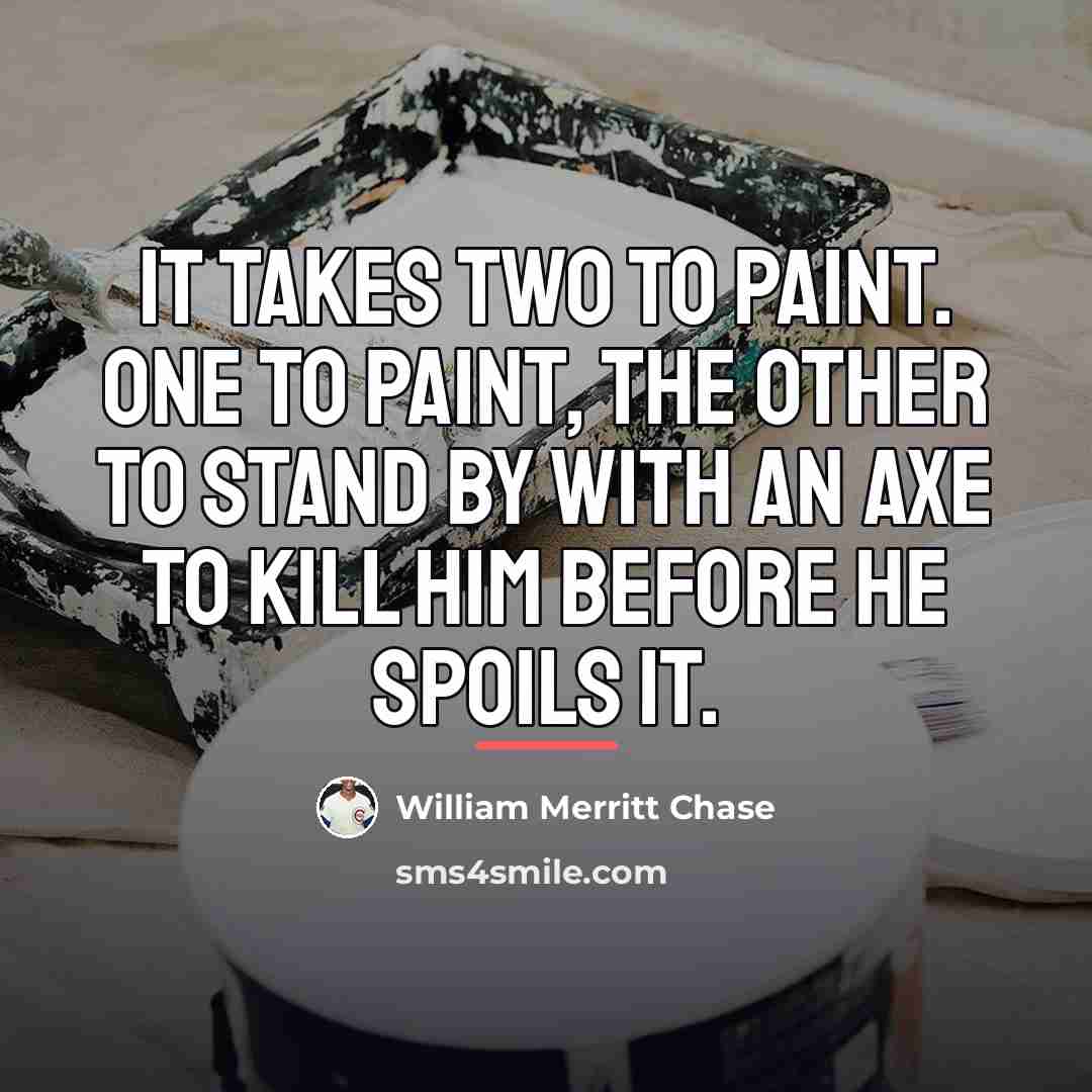“It takes two to paint. One to paint, the other…” quote by William Merritt Chase