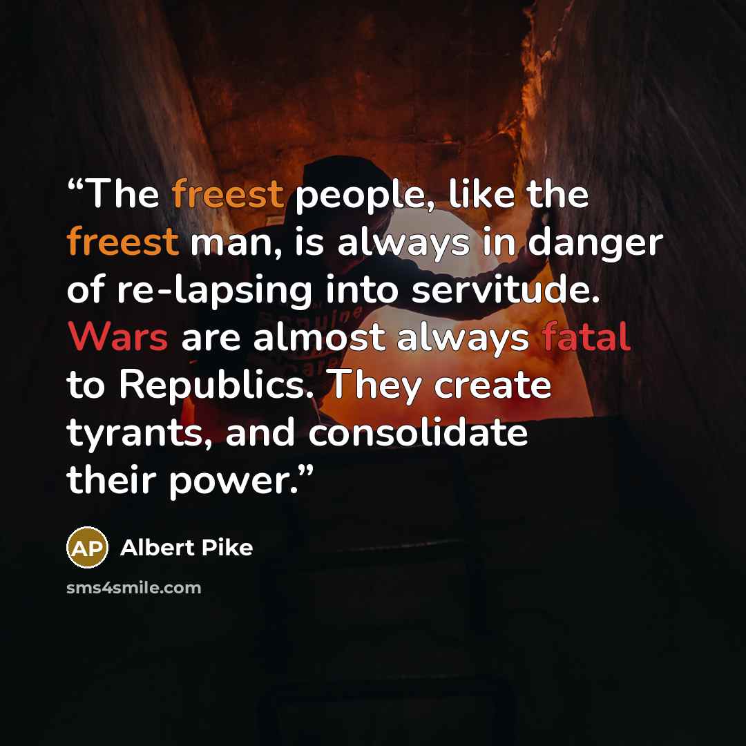 “The freest people, like the freest man, is always in danger of re-lapsing into servitude. Wars are almost always fatal to Republics. They create tyrants, and consolidate their power.” quote by Albert Pike