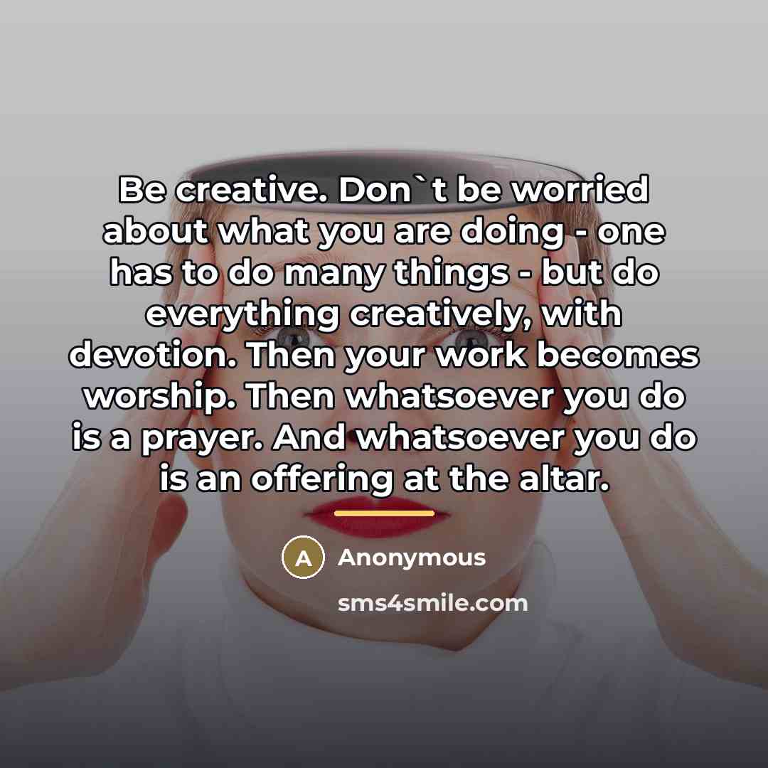 “Be creative. Don`t be worried about what you are doing…” quote by Anonymous