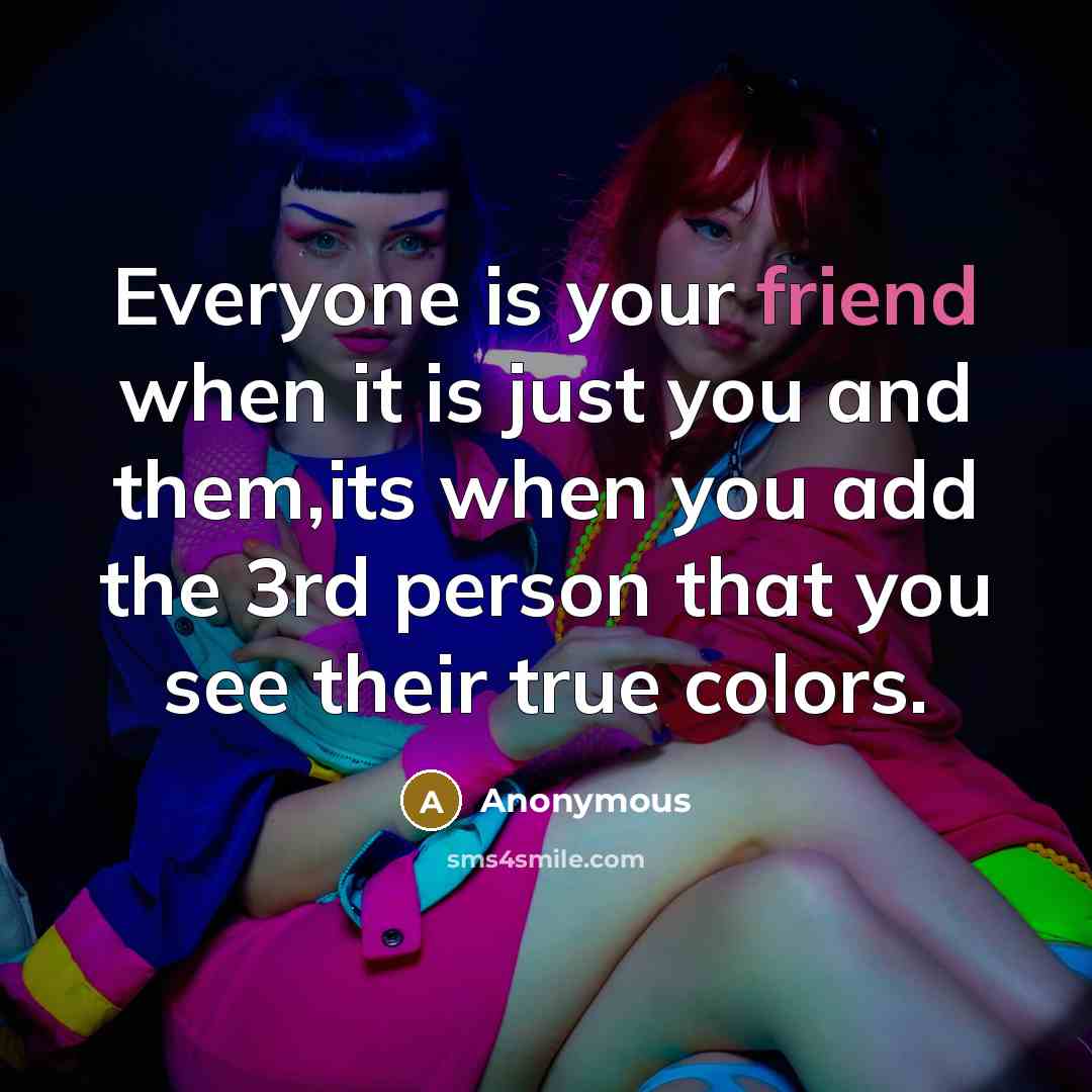“Everyone is your friend when it is just you and them,its when you add the 3rd person that you see their true colors.” quote by Anonymous
