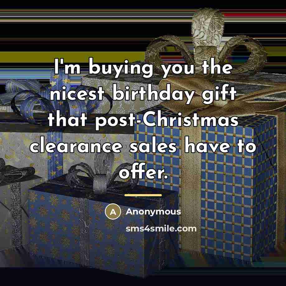 “I'm buying you the nicest birthday gift that post-Christmas clearance…” quote by Anonymous