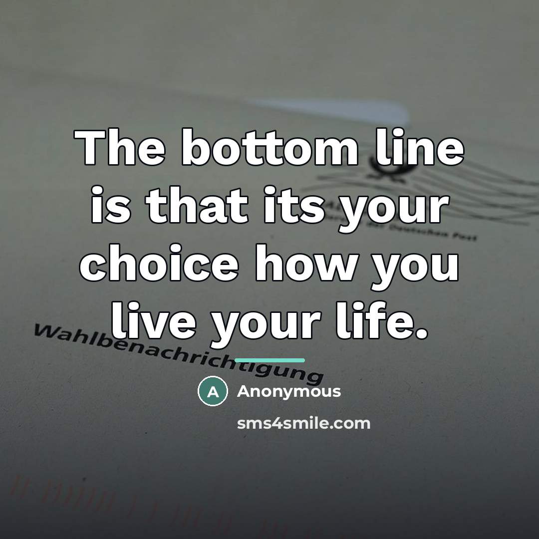 “The bottom line is that its your choice how you…” quote by Anonymous