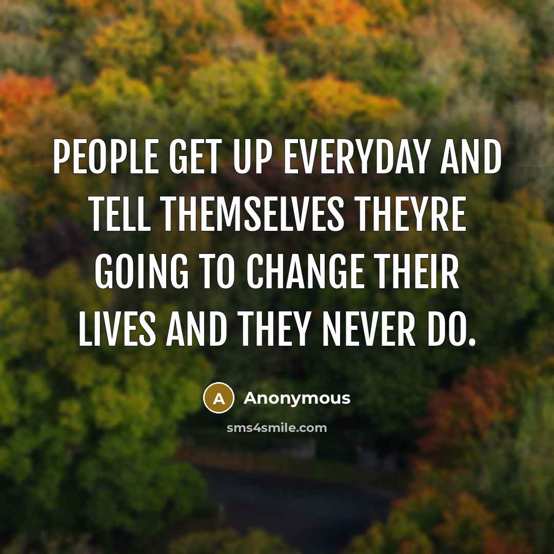 “People get up everyday and tell themselves theyre going to change their lives and they never do.” quote by Anonymous