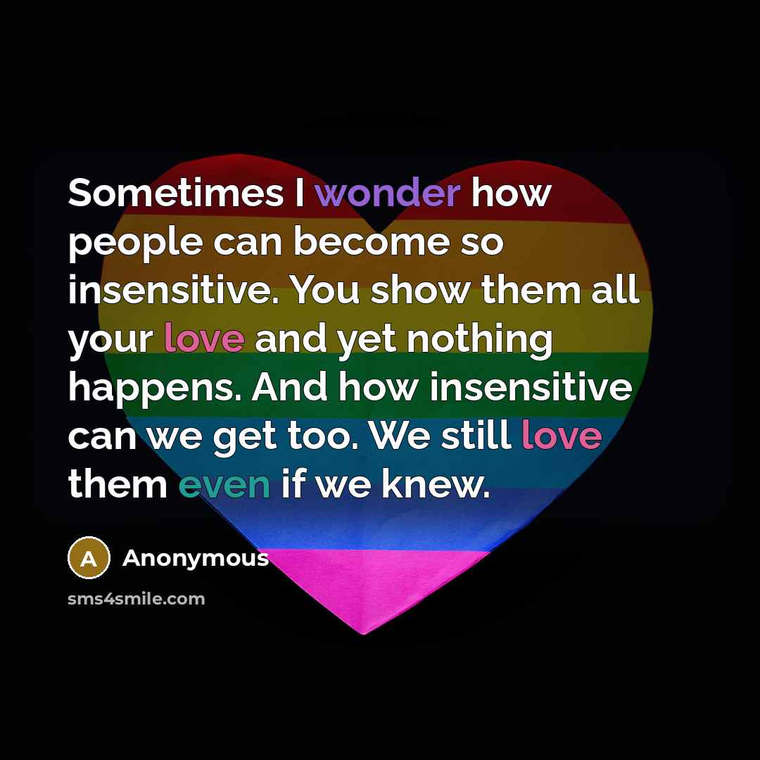 “Sometimes I wonder how people can become so insensitive. You show them all your love and yet nothing happens. And how insensitive can we get too. We still love them even if we knew.” quote by Anonymous