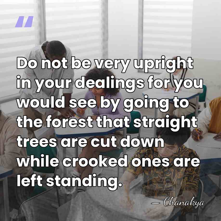 Do not be very upright in your dealings for you would see&hellip; - Chanakya