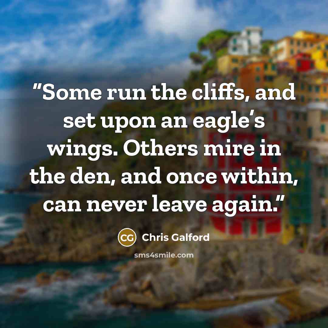 “Some run the cliffs, and set upon an eagle’s wings. Others mire in the den, and once within, can never leave again.” quote by Chris Galford