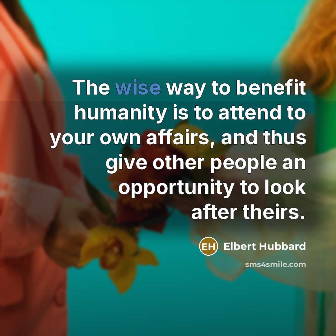“The wise way to benefit humanity is to attend to…” quote by Elbert Hubbard