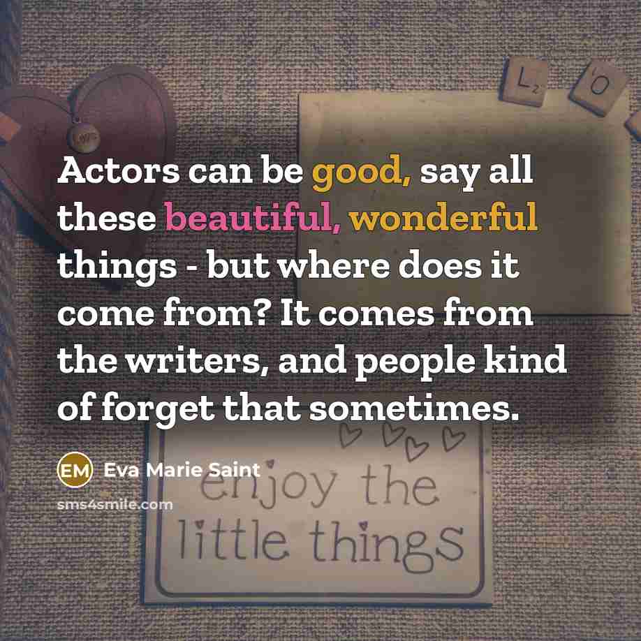 “Actors can be good, say all these beautiful, wonderful things - but where does it come from? It comes from the writers, and people kind of forget that sometimes.” quote by Eva Marie Saint