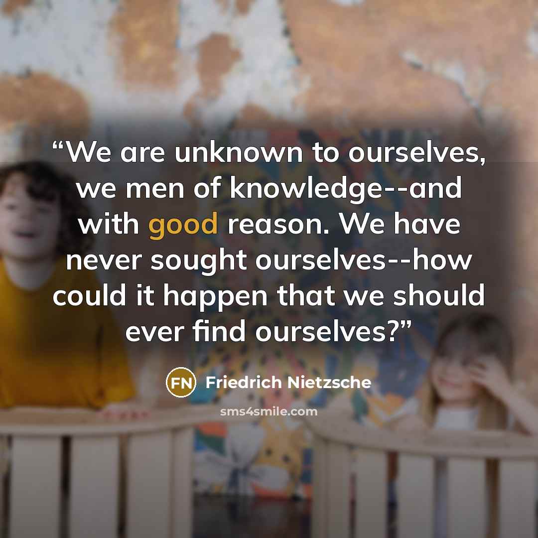 “We are unknown to ourselves, we men of knowledge--and with good reason. We have never sought ourselves--how could it happen that we should ever find ourselves?” quote by Friedrich Nietzsche