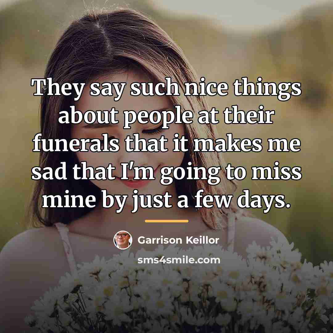 “They say such nice things about people at their funerals…” quote by Garrison Keillor