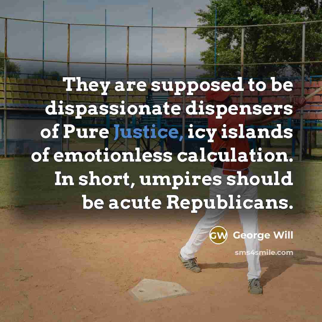 “They are supposed to be dispassionate dispensers of Pure Justice,…” quote by George Will