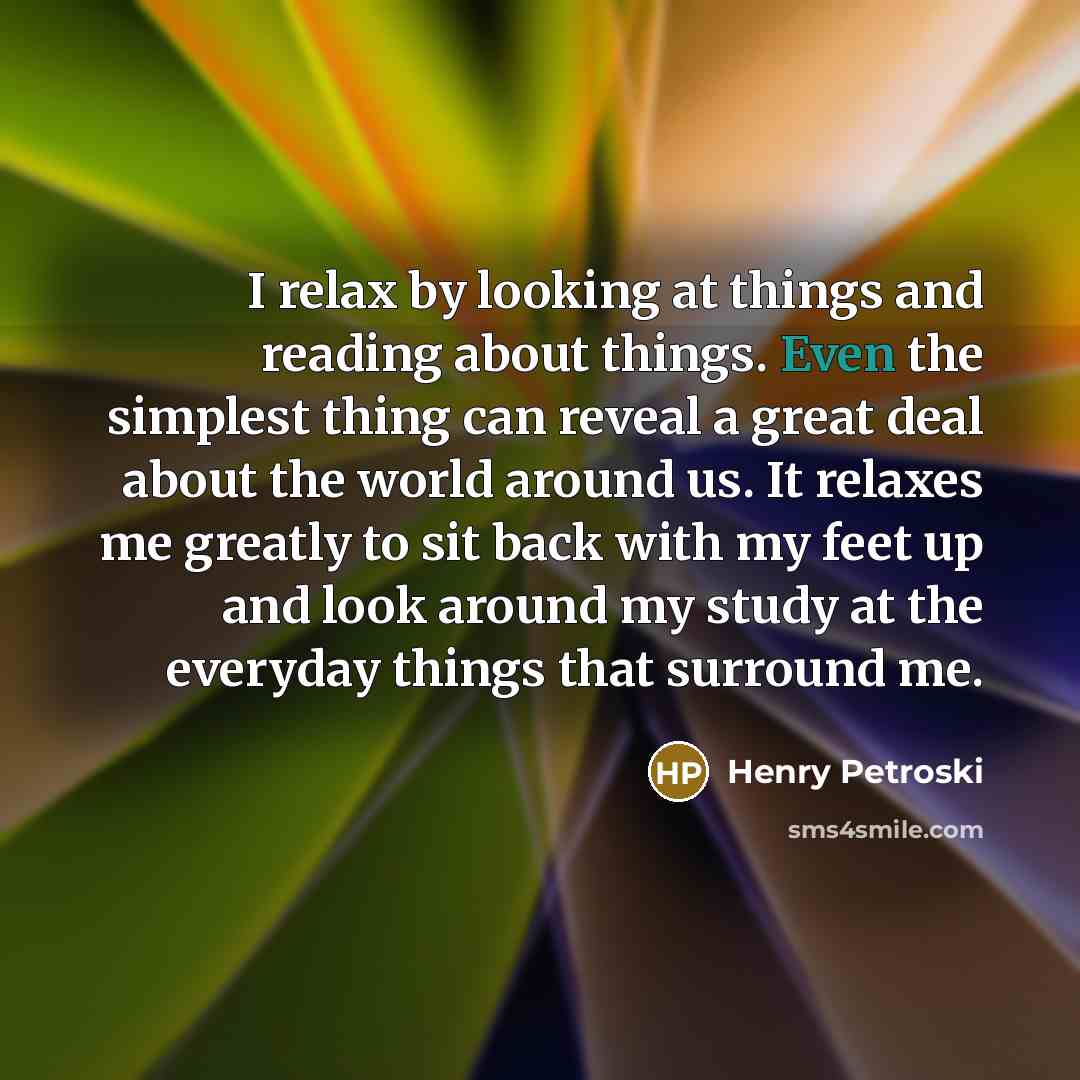 “I relax by looking at things and reading about things.…” quote by Henry Petroski