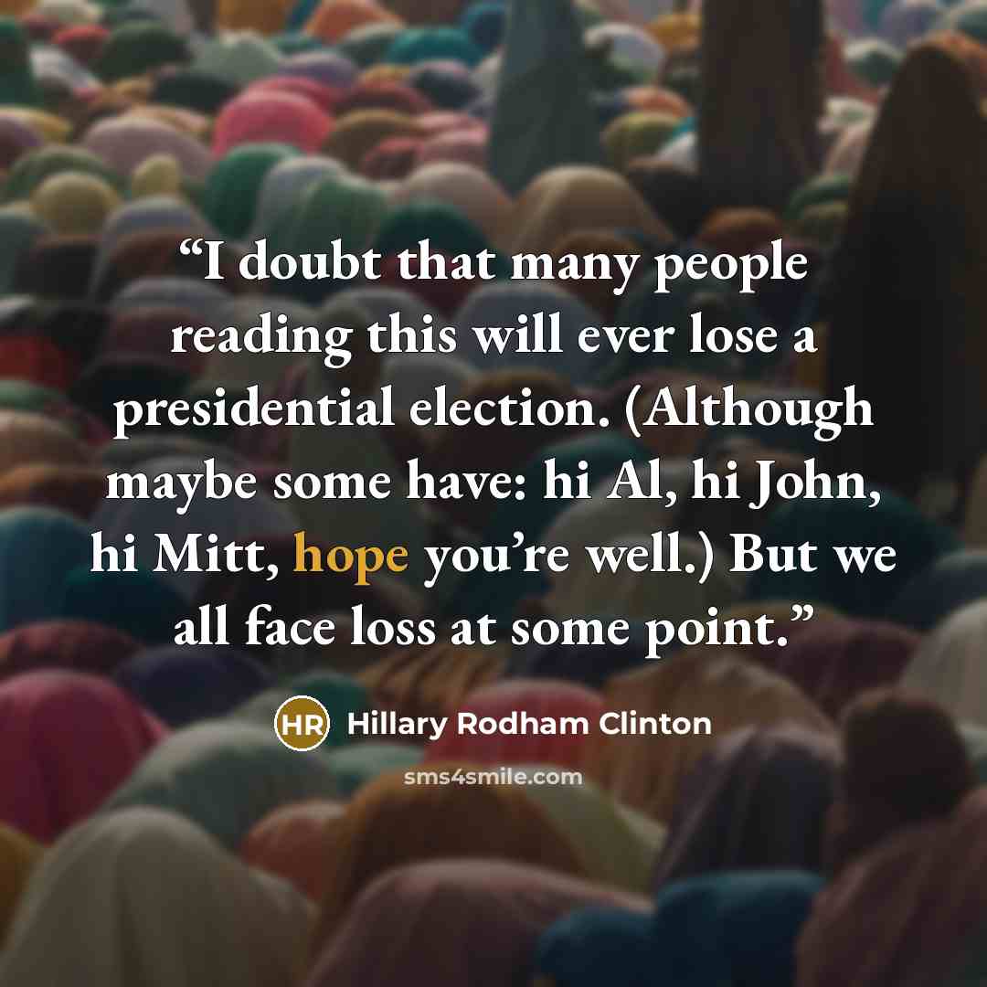 “I doubt that many people reading this will ever lose a presidential election. (Although maybe some have: hi Al, hi John, hi Mitt, hope you’re well.) But we all face loss at some point.” quote by Hillary Rodham Clinton