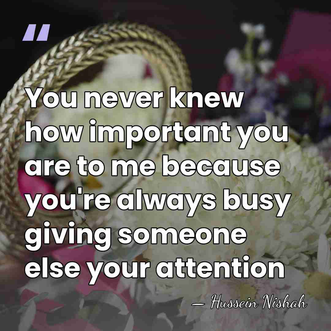 You never knew how important you are to me because you're always&hellip; - Hussein Nishah