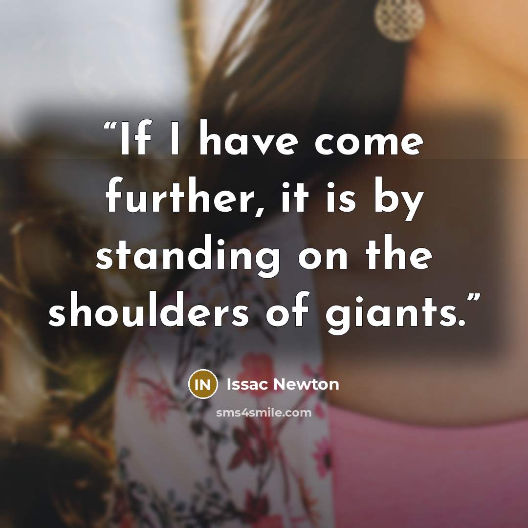 “If I have come further, it is by standing on the shoulders of giants.” quote by Issac Newton