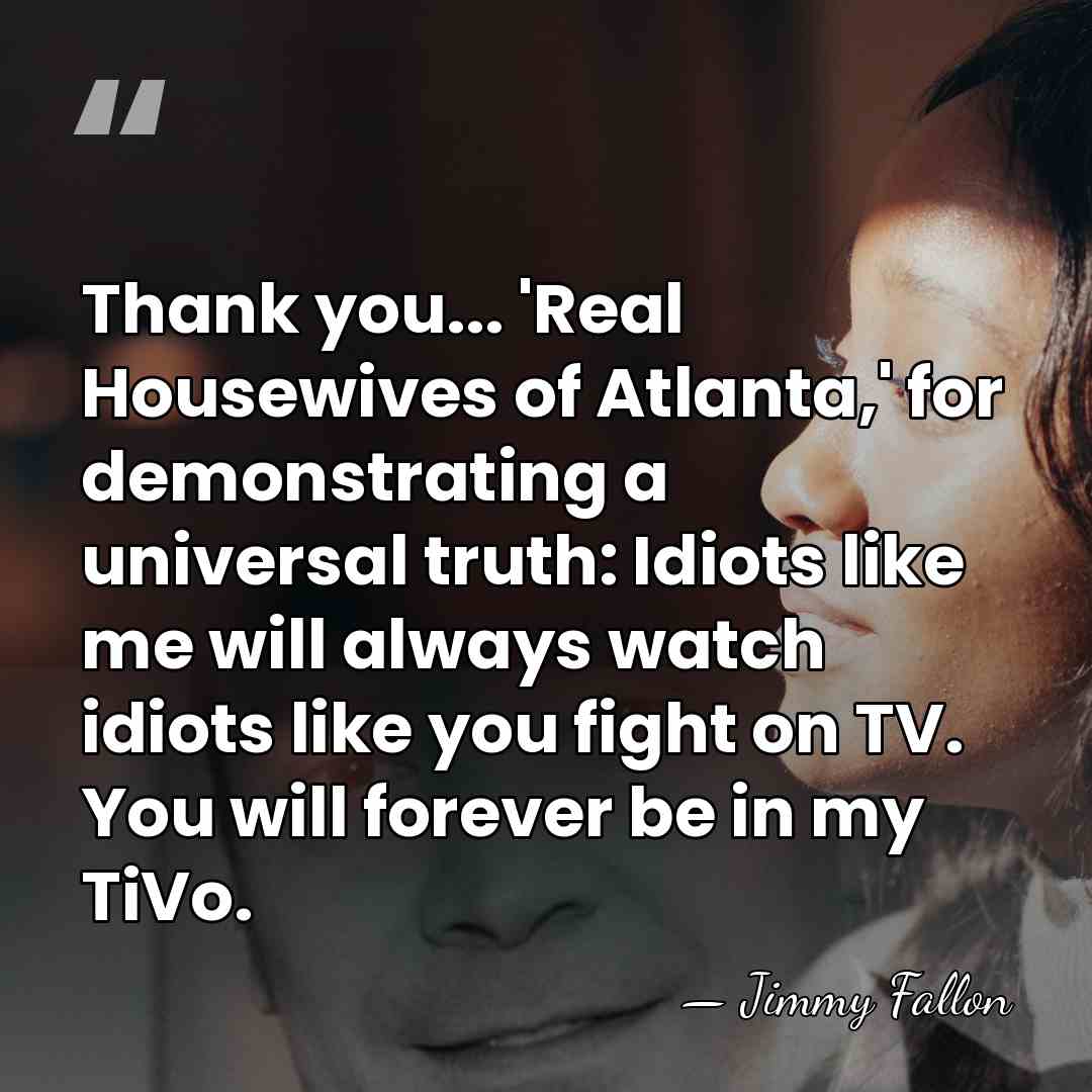 Thank you... 'Real Housewives of Atlanta,' for demonstrating a universal truth: Idiots&hellip; - Jimmy Fallon