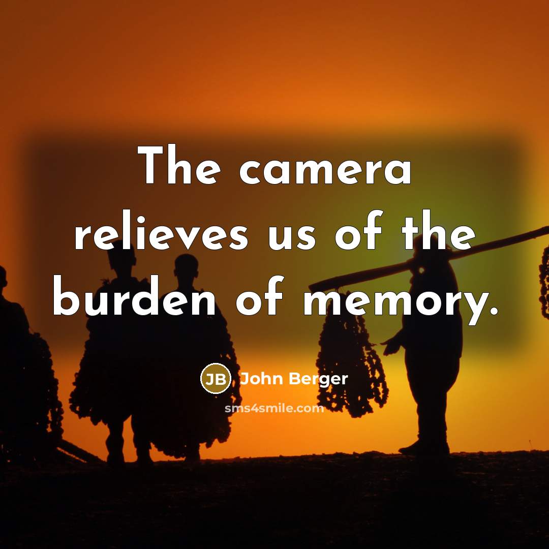 “The camera relieves us of the burden of memory.…” quote by John Berger