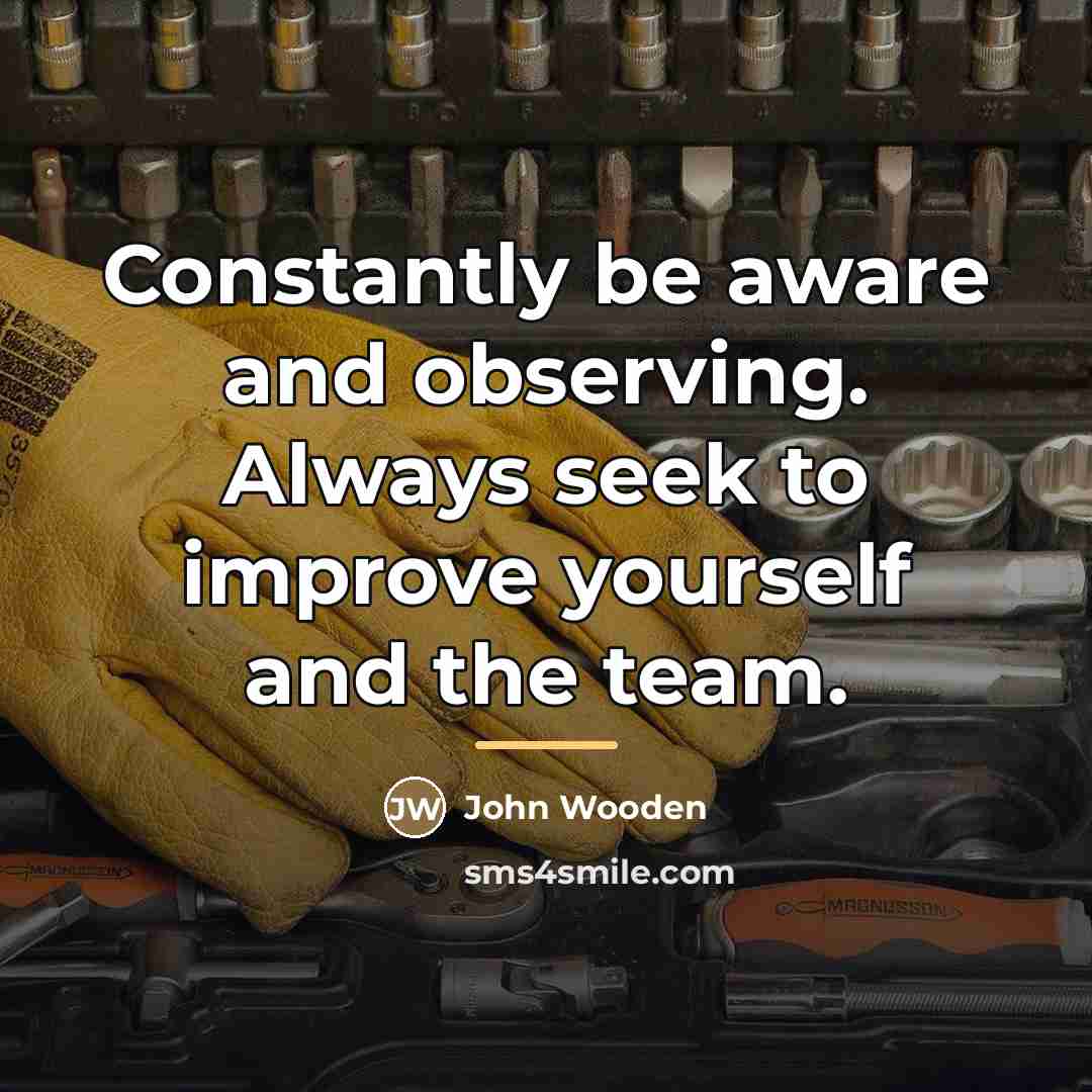 “Constantly be aware and observing. Always seek to improve yourself…” quote by John Wooden