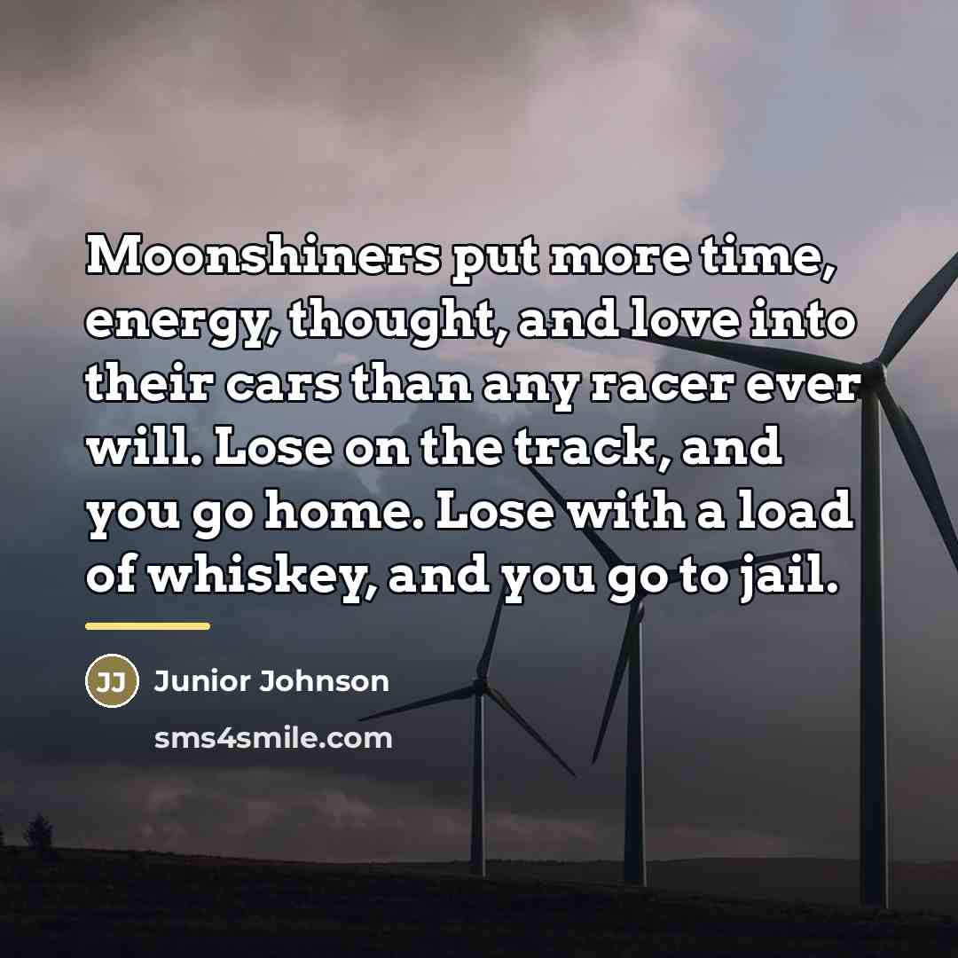 “Moonshiners put more time, energy, thought, and love into their…” quote by Junior Johnson