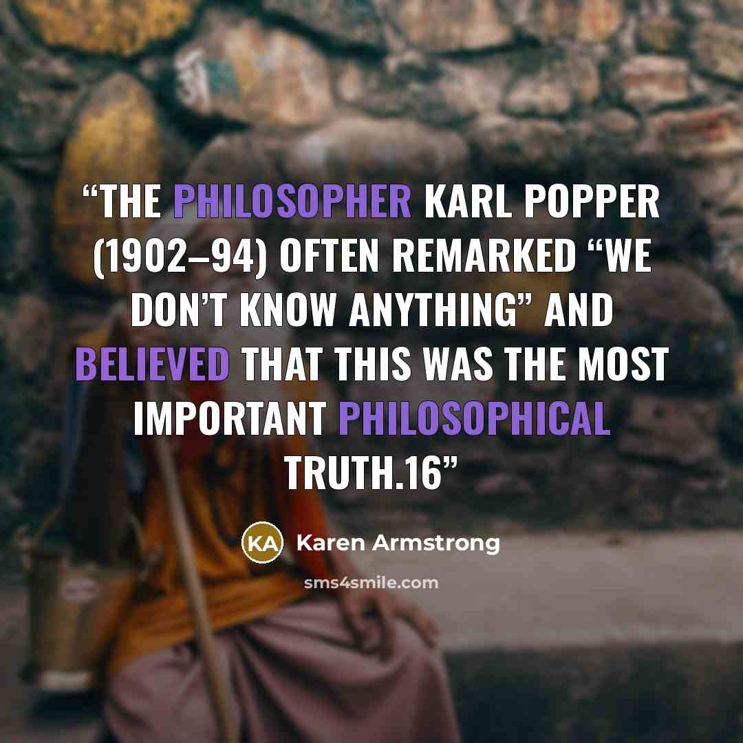 “The philosopher Karl Popper (1902–94) often remarked “We don’t know anything” and believed that this was the most important philosophical truth.16” quote by Karen Armstrong