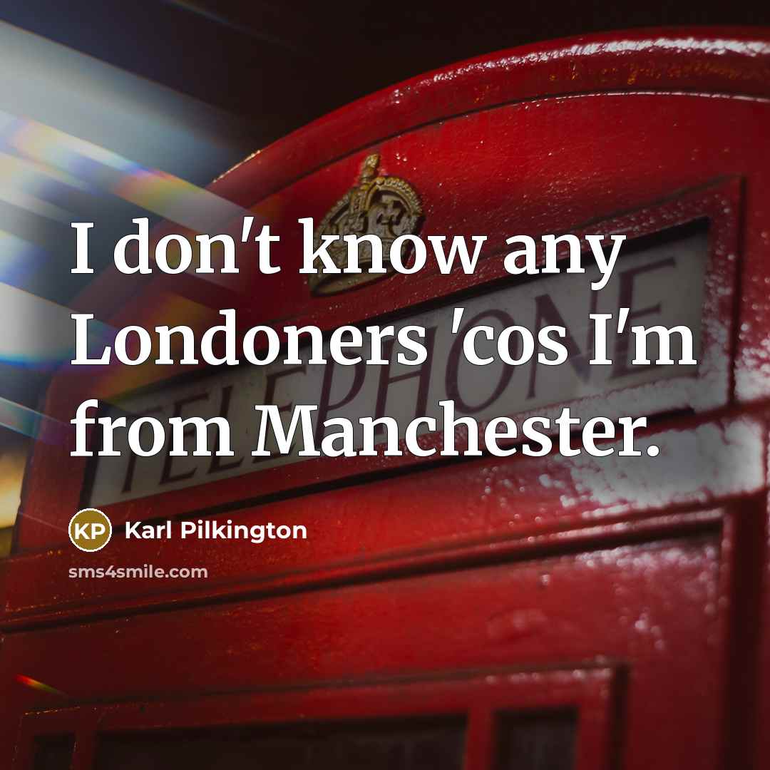“I don't know any Londoners 'cos I'm from Manchester.…” quote by Karl Pilkington