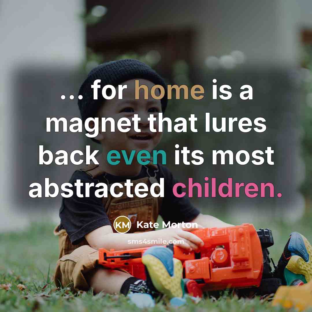 “... for home is a magnet that lures back even its most abstracted children.” quote by Kate Morton