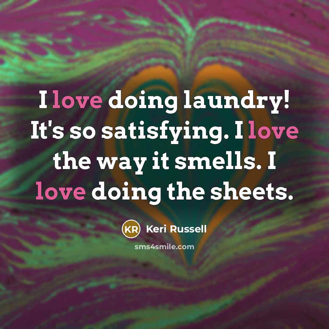 “I love doing laundry! It's so satisfying. I love the…” quote by Keri Russell