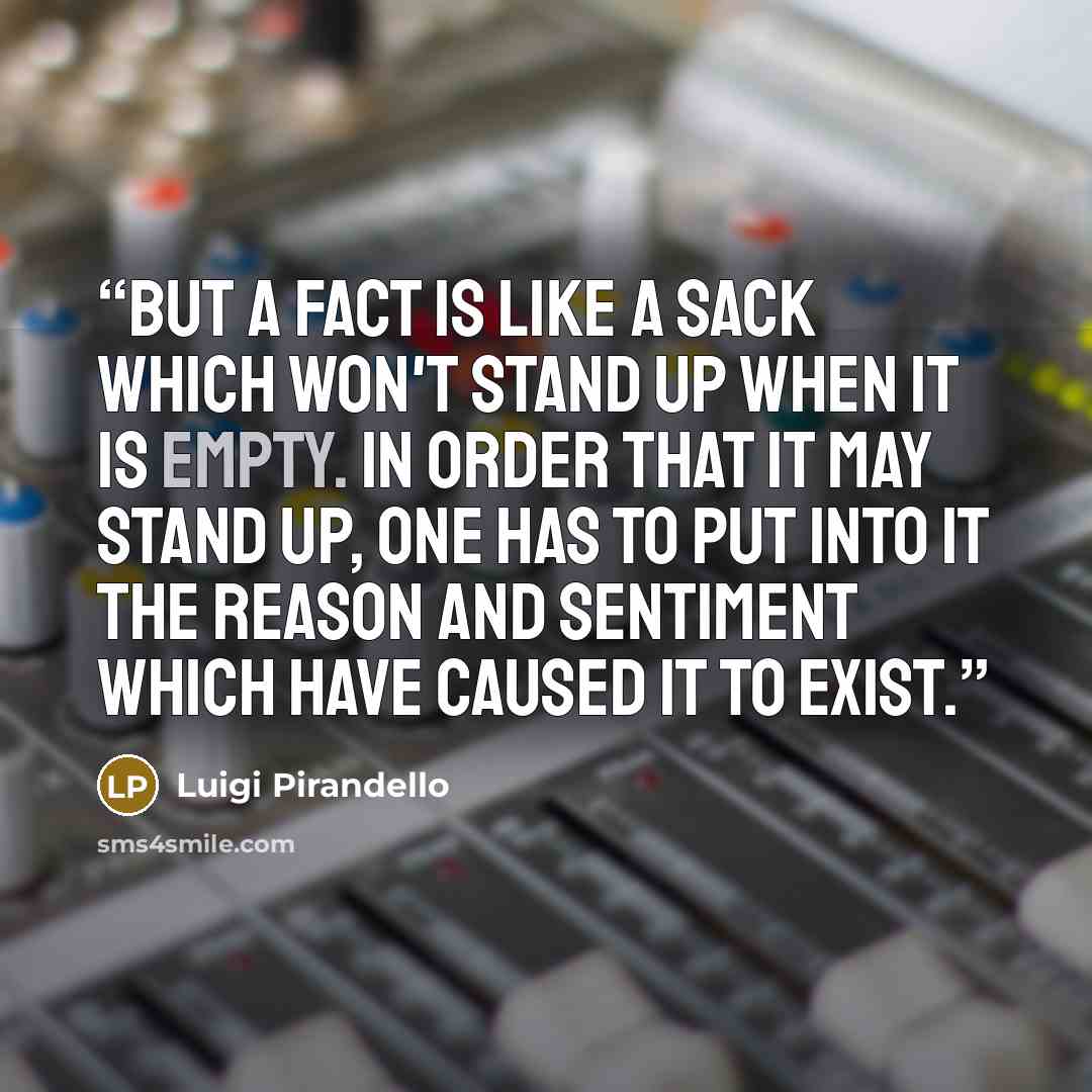 “But a fact is like a sack which won't stand up when it is empty. In order that it may stand up, one has to put into it the reason and sentiment which have caused it to exist.” quote by Luigi Pirandello
