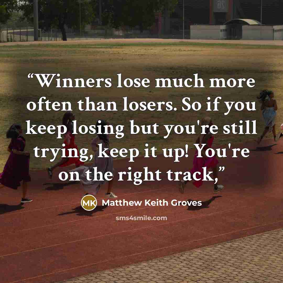 “Winners lose much more often than losers. So if you keep losing but you're still trying, keep it up! You're on the right track,” quote by Matthew Keith Groves
