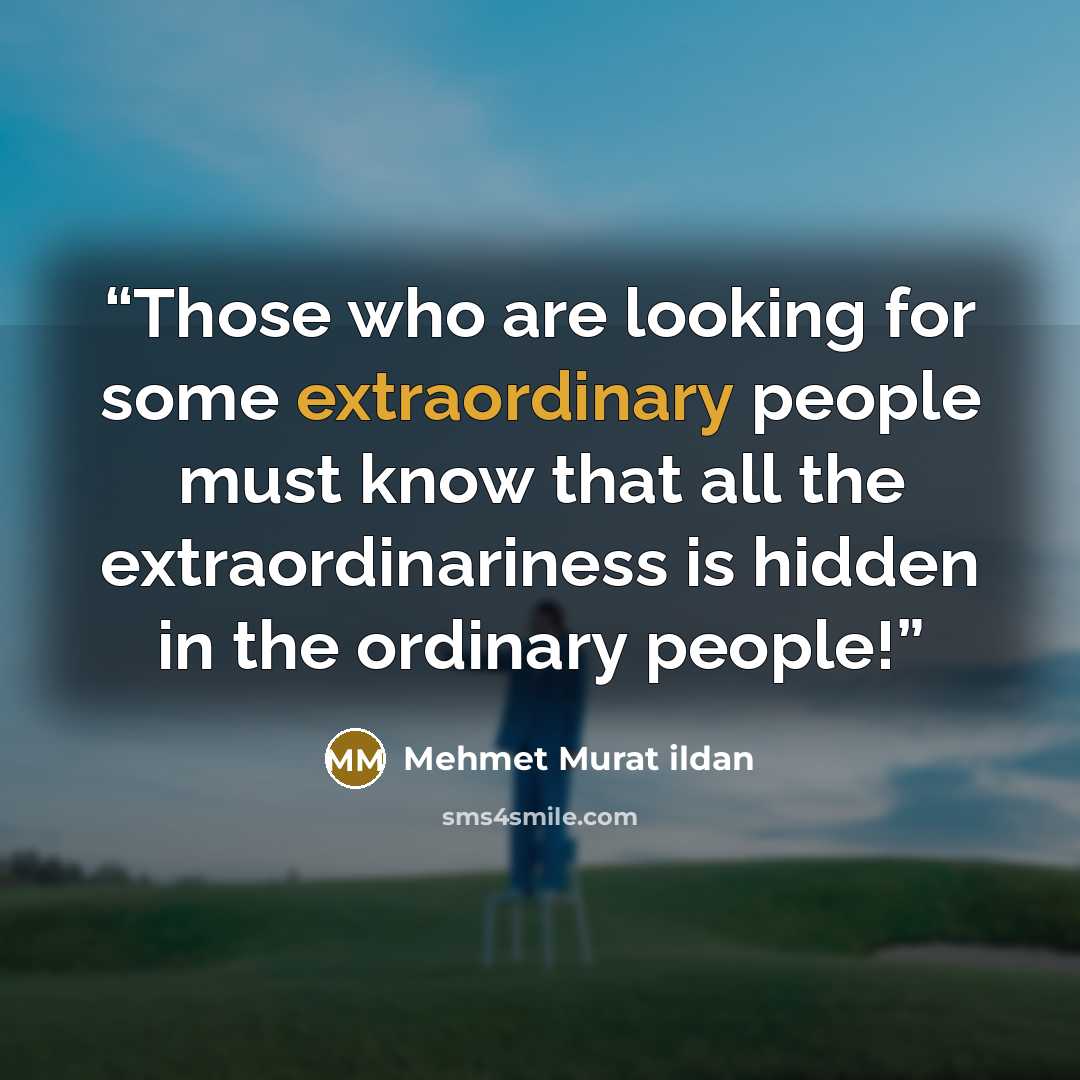 “Those who are looking for some extraordinary people must know that all the extraordinariness is hidden in the ordinary people!” quote by Mehmet Murat ildan