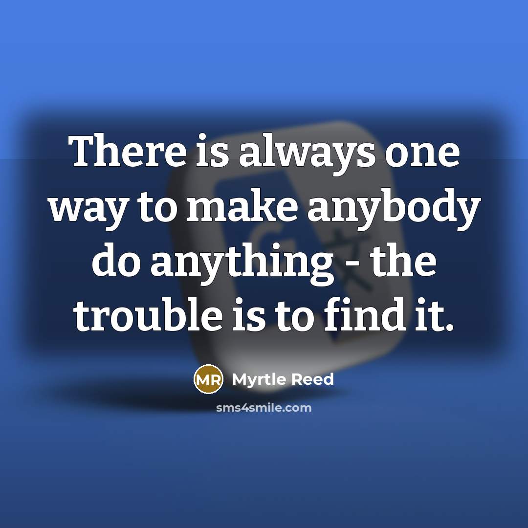 “There is always one way to make anybody do anything - the trouble is to find it.” quote by Myrtle Reed