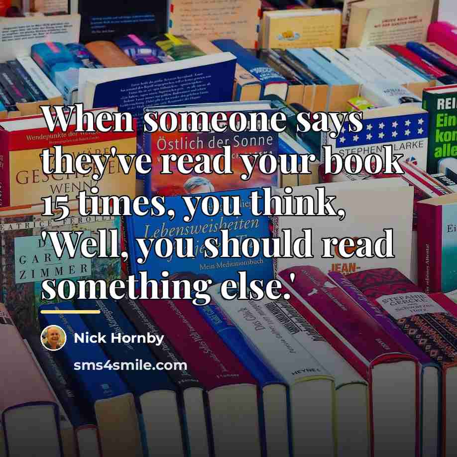 “When someone says they've read your book 15 times, you…” quote by Nick Hornby
