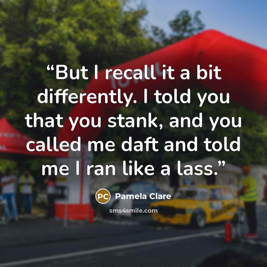 “But I recall it a bit differently. I told you that you stank, and you called me daft and told me I ran like a lass.” quote by Pamela Clare