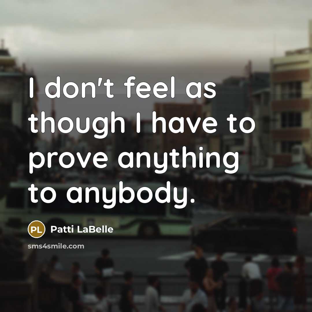 “I don't feel as though I have to prove anything to anybody.” quote by Patti LaBelle