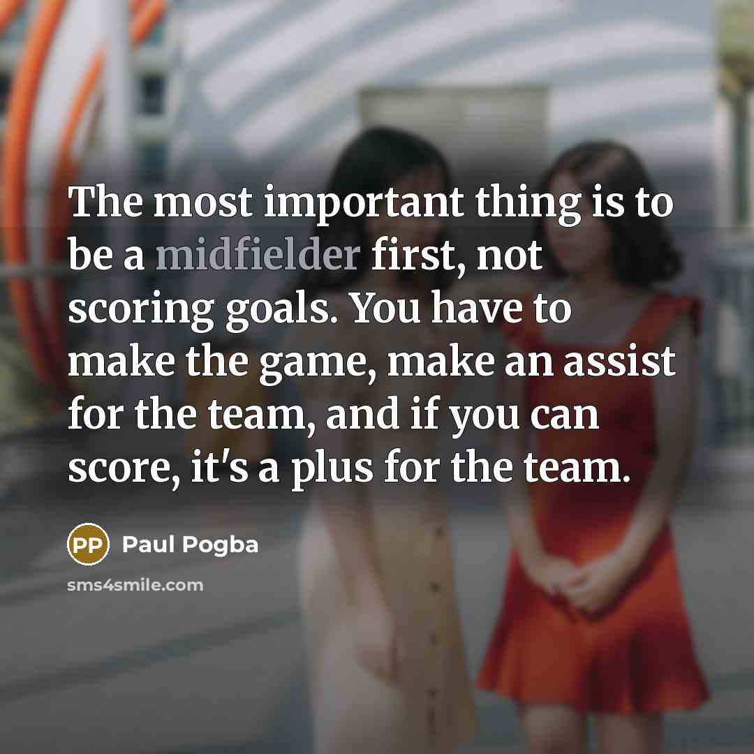 “The most important thing is to be a midfielder first, not scoring goals. You have to make the game, make an assist for the team, and if you can score, it's a plus for the team.” quote by Paul Pogba
