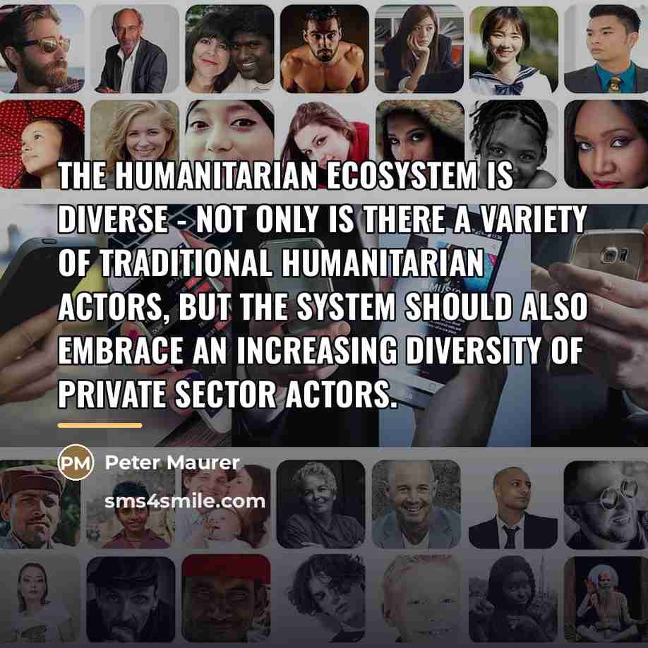 “The humanitarian ecosystem is diverse - not only is there…” quote by Peter Maurer