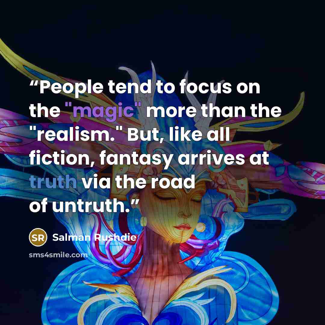 “People tend to focus on the "magic" more than the "realism." But, like all fiction, fantasy arrives at truth via the road of untruth.” quote by Salman Rushdie
