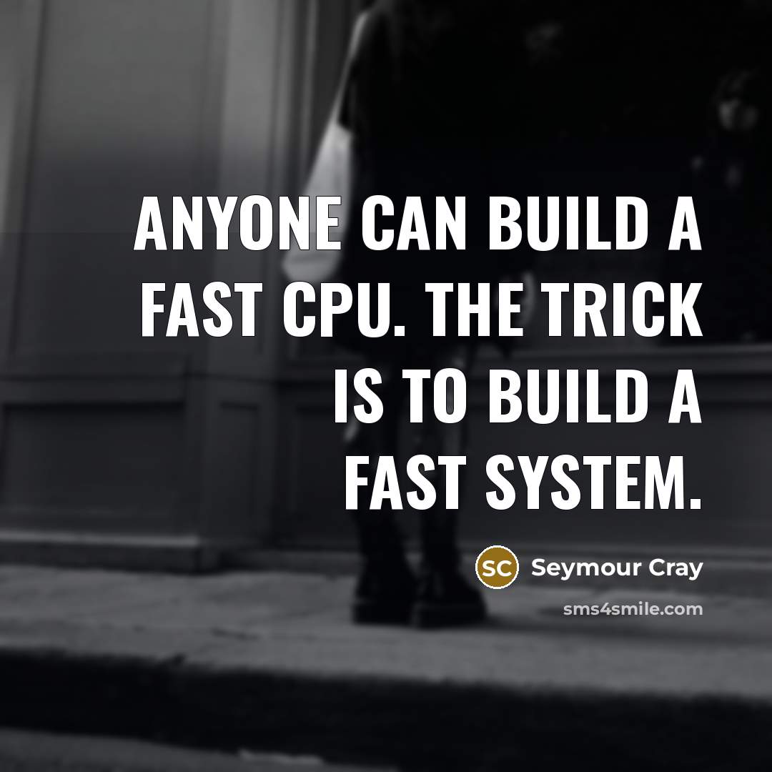 “Anyone can build a fast CPU. The trick is to build a fast system.” quote by Seymour Cray