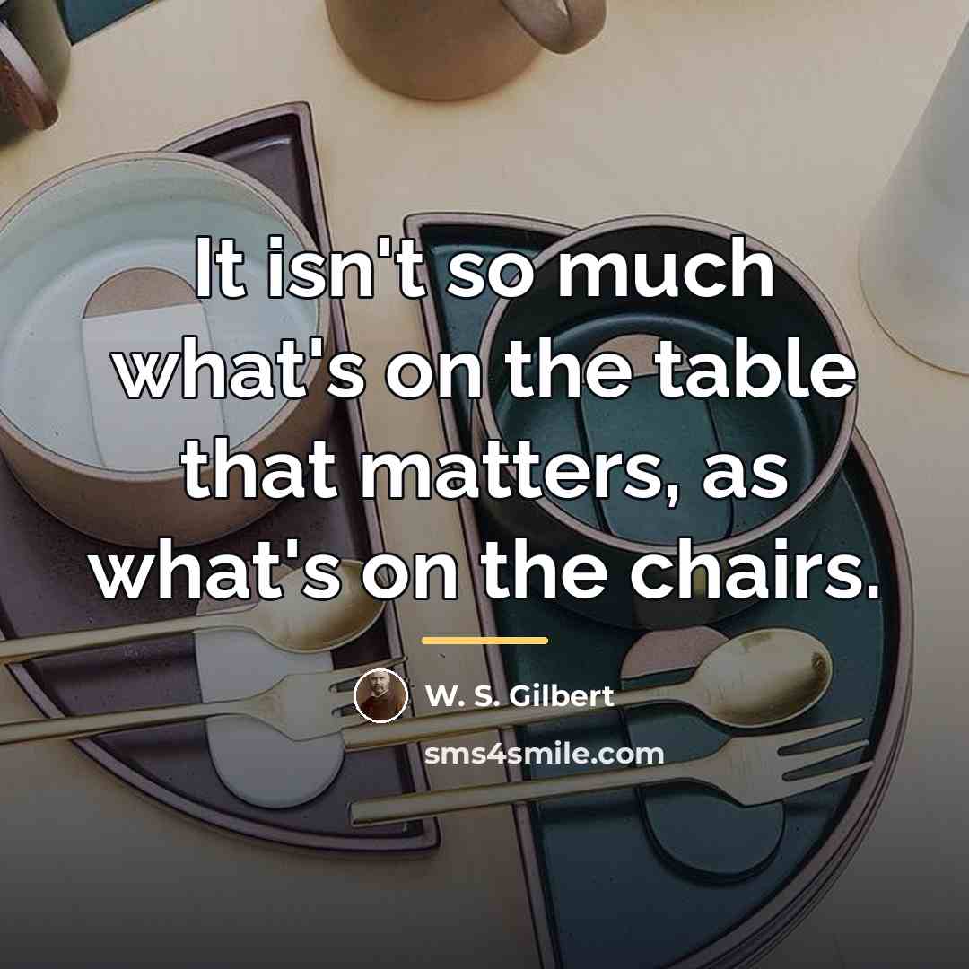 “It isn't so much what's on the table that matters,…” quote by W. S. Gilbert