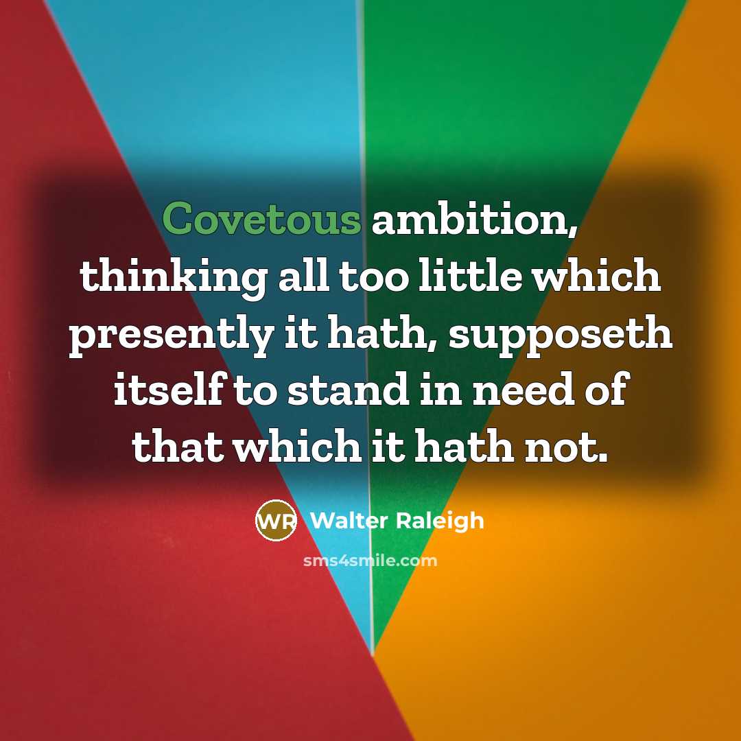 “Covetous ambition, thinking all too little which presently it hath,…” quote by Walter Raleigh