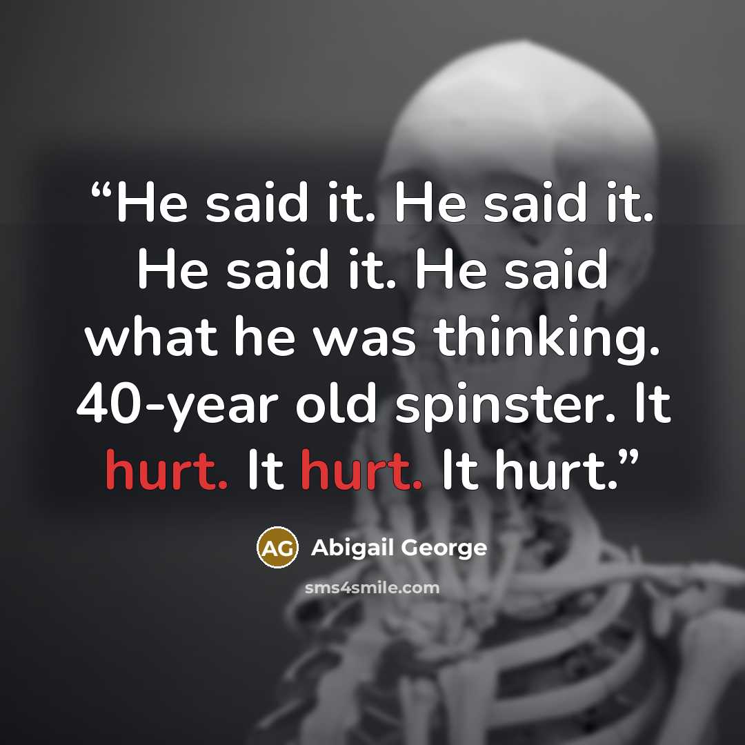 “He said it. He said it. He said it. He said what he was thinking. 40-year old spinster. It hurt. It hurt. It hurt.” quote by Abigail George