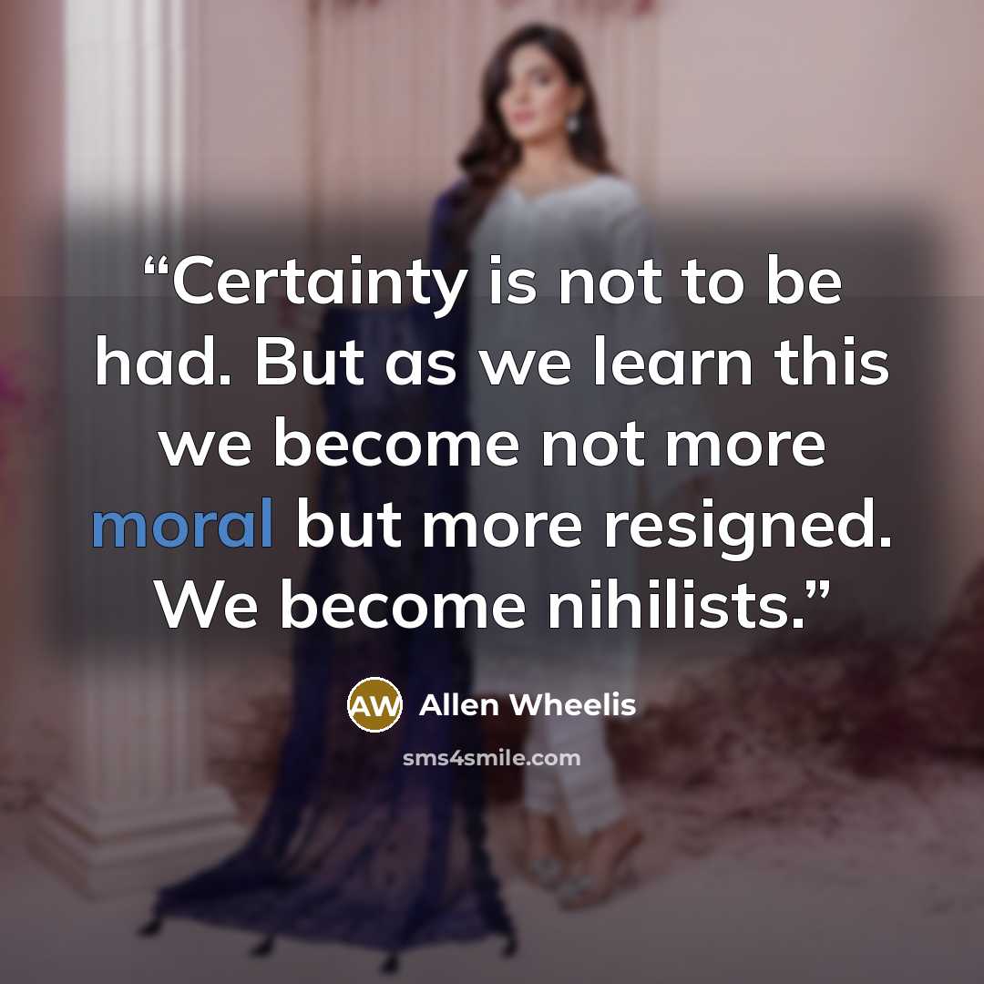 “Certainty is not to be had. But as we learn this we become not more moral but more resigned. We become nihilists.” quote by Allen Wheelis