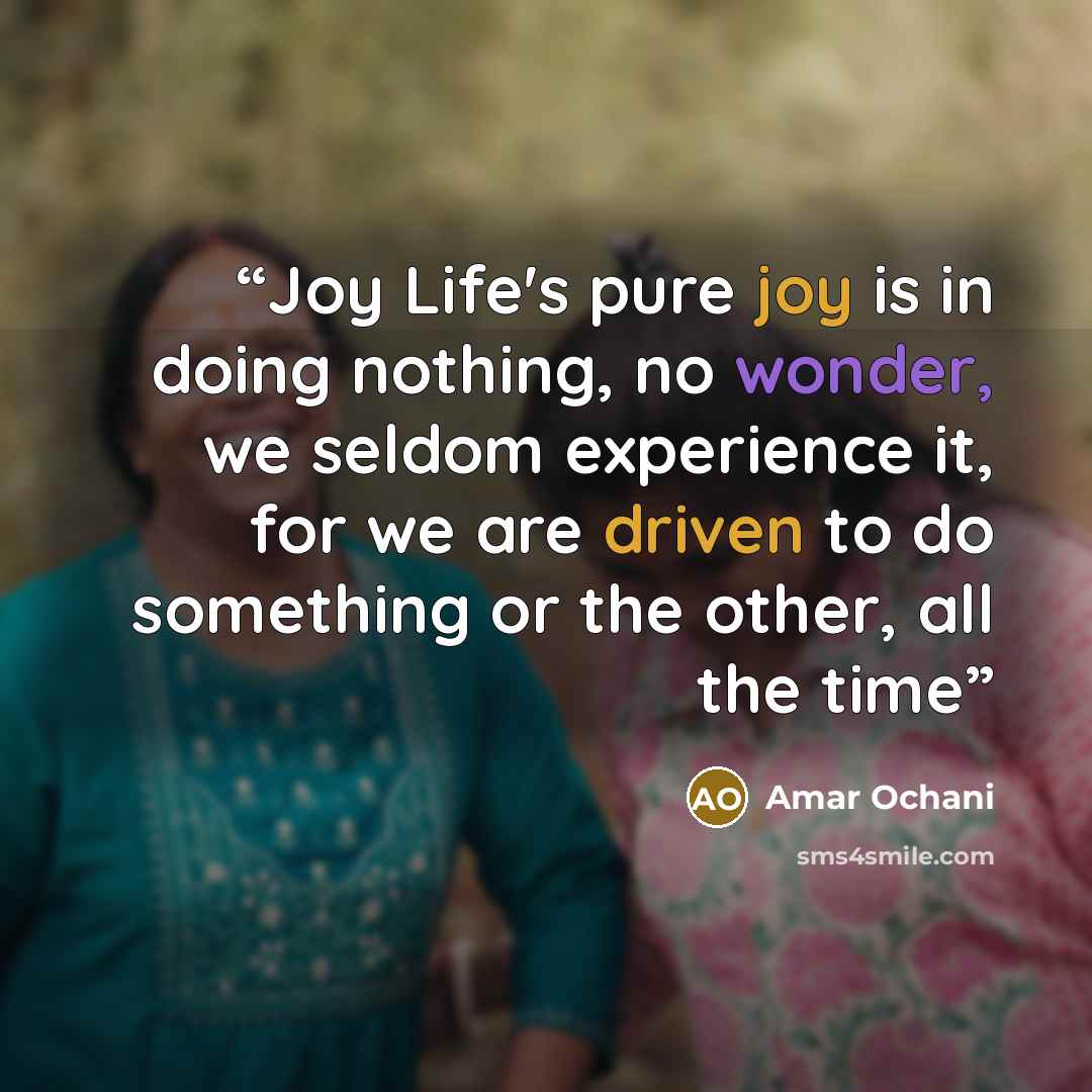“Joy Life's pure joy is in doing nothing, no wonder, we seldom experience it, for we are driven to do something or the other, all the time” quote by Amar Ochani