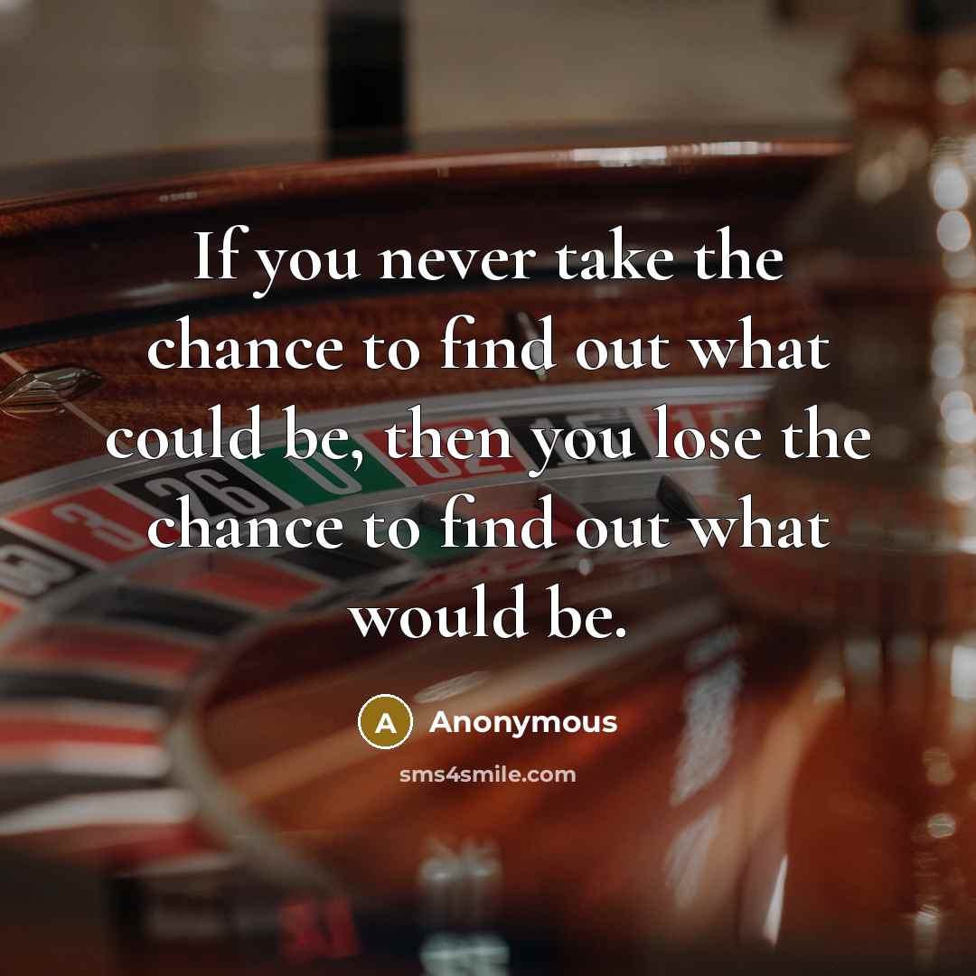 “If you never take the chance to find out what could be, then you lose the chance to find out what would be.” quote by Anonymous