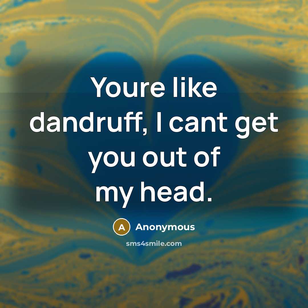 “Youre like dandruff, I cant get you out of my…” quote by Anonymous