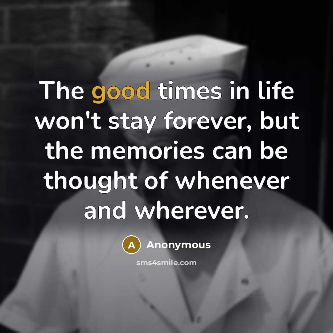 “The good times in life won't stay forever, but the memories can be thought of whenever and wherever.” quote by Anonymous
