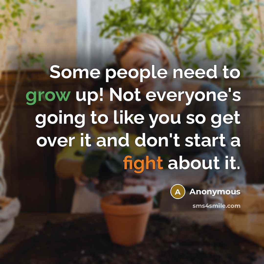 “Some people need to grow up! Not everyone's going to like you so get over it and don't start a fight about it.” quote by Anonymous